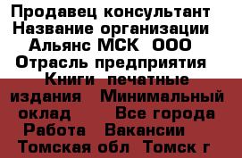 Продавец-консультант › Название организации ­ Альянс-МСК, ООО › Отрасль предприятия ­ Книги, печатные издания › Минимальный оклад ­ 1 - Все города Работа » Вакансии   . Томская обл.,Томск г.